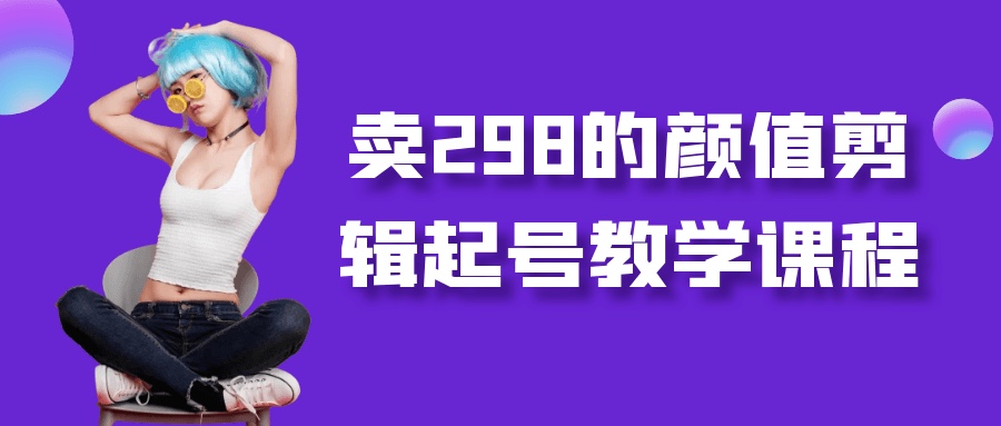 卖298的颜值剪辑起号教学课程7G