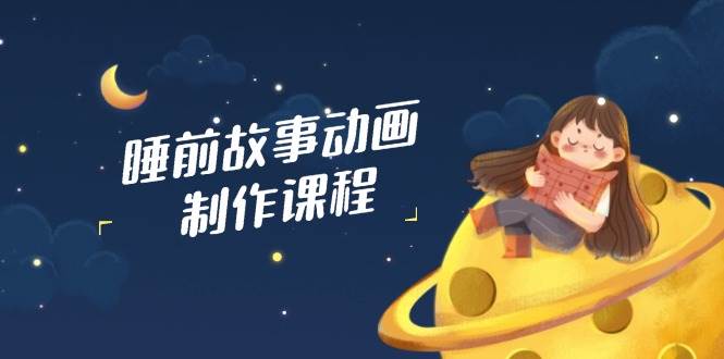 睡前故事动画制作课程，涵盖AI文案、配音、视频剪辑等，实现百分百原创2326 作者:福缘创业网 帖子ID:114797 