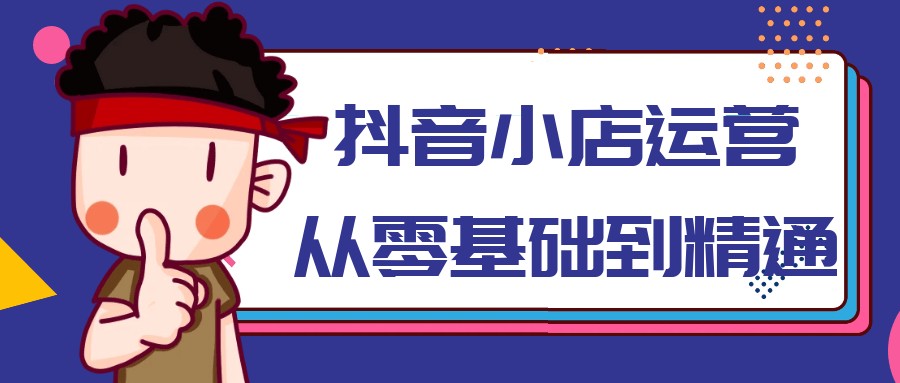 抖音小店运营从零基础到精通【825MB/MP4】