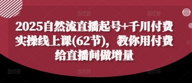 2025自然流直播起号+千川付费实操线上课(62节)，教你用付费给直播间做增量【4GB/MP4】