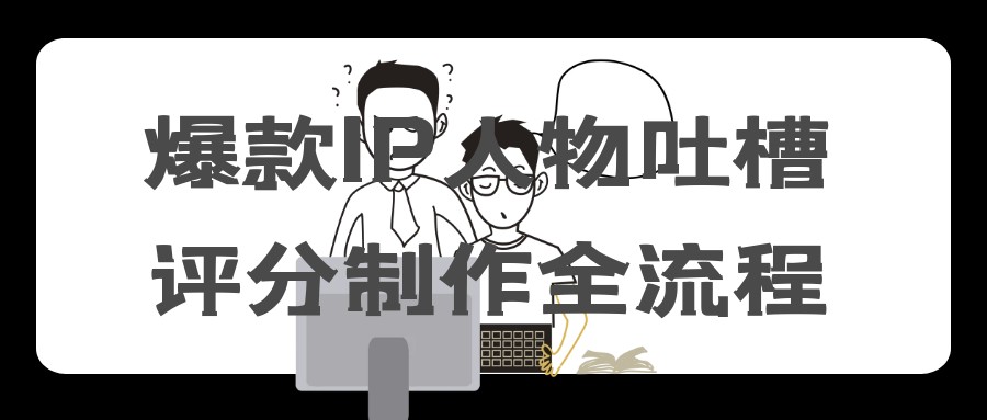 爆款IP人物吐槽评分制作全流程【5.7GB/MP4】