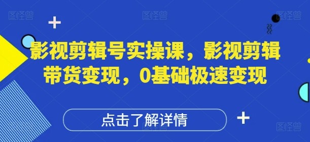 影视剪辑号实操课，影视剪辑带货变现，0基础极速变现【5.3GB/MP4】
