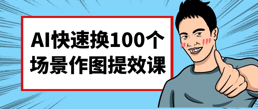 AI快速换100个场景作图提效课【547MB/MP4】