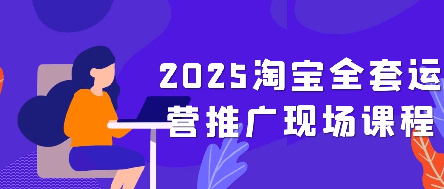 2025淘宝全套运营推广现场课程【2.4GB/MP4】