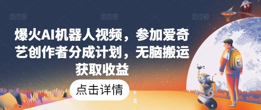 爆火AI机器人视频,参加爱奇艺创作者分成计划,无脑搬运获取收益【揭秘】【99MB】